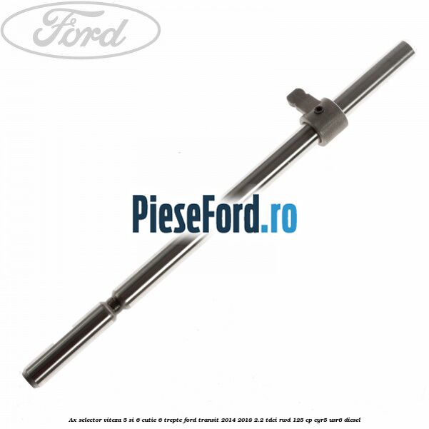 Ax selector viteza 5 si 6 cutie 6 trepte Ford Transit 2014-2018 2.2 TDCi RWD 125 cp CYR5, USR6 diesel