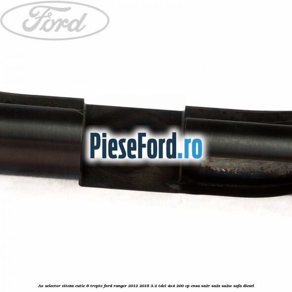 Ax selector viteza cutie 6 trepte Ford Ranger 2012-2015 3.2 TDCi 4x4 200 cp ENSA, SA2R, SA2S, SA2W, SAFA diesel