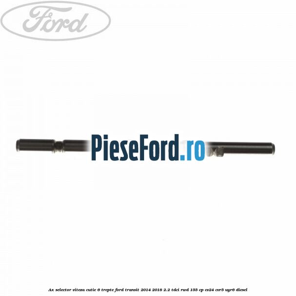 Ax selector viteza cutie 6 trepte Ford Transit 2014-2018 2.2 TDCi RWD 155 cp CV24, CVR5, UYR6 diesel