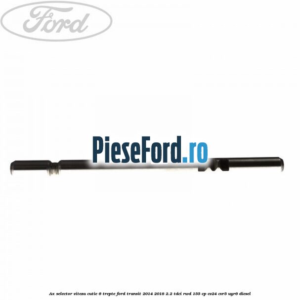 Ax selector viteza cutie 6 trepte Ford Transit 2014-2018 2.2 TDCi RWD 155 cp CV24, CVR5, UYR6 diesel