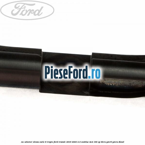 Ax selector viteza cutie 6 trepte Ford Transit 2019-2023 2.0 EcoBlue 4x4 130 cp BKRA, YMR6, YMRA diesel