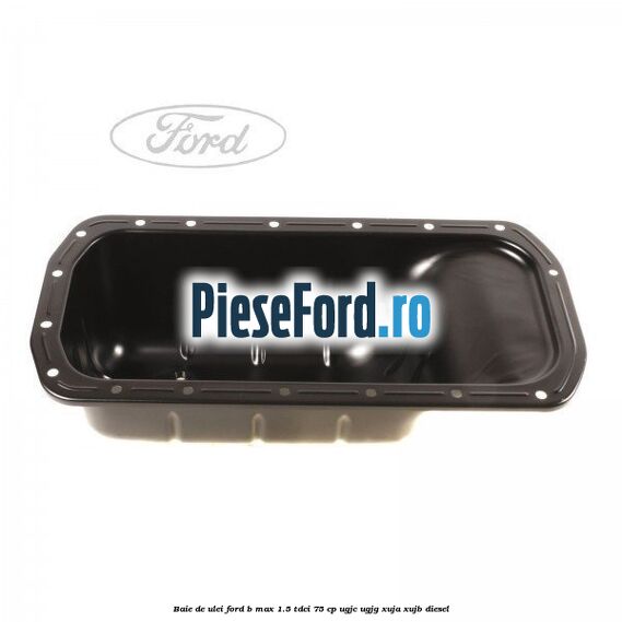 Baie de ulei Ford B-Max 1.5 TDCi 75 cp