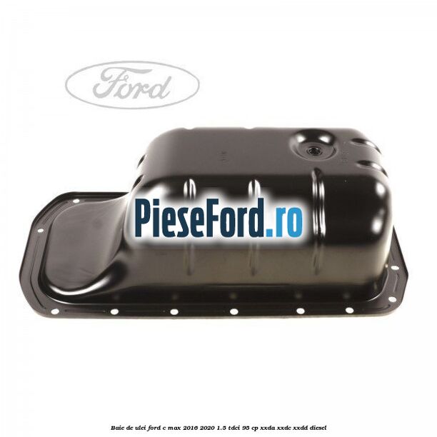 Baie de ulei Ford C-Max 2016-2020 1.5 TDCi 95 cp XXDA, XXDC, XXDD diesel