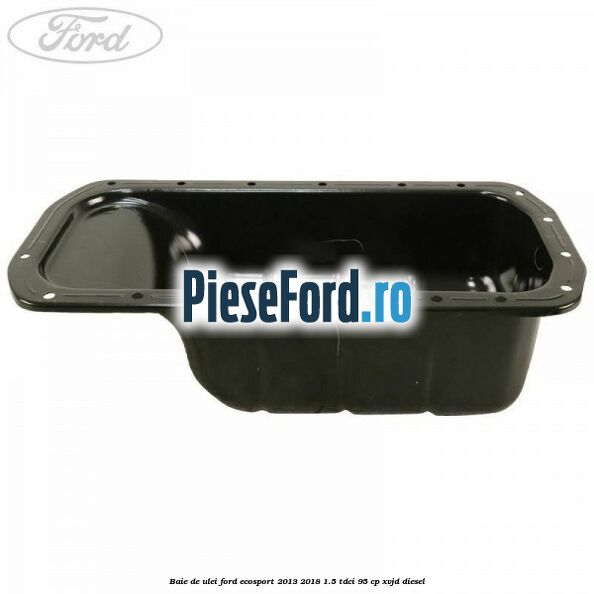 Baie de ulei Ford EcoSport 2013-2018 1.5 TDCi 95 cp Baie de ulei Ford EcoSport 2013-2018 1.5 TDCi 95 cp XVJD diesel