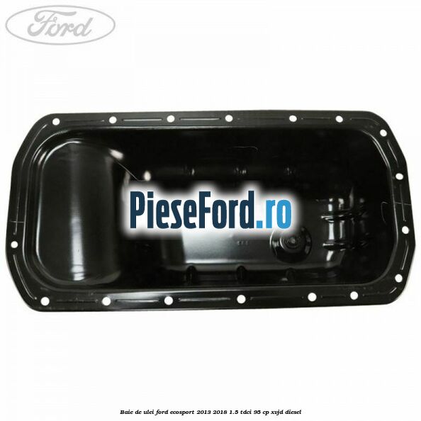 Baie de ulei Ford EcoSport 2013-2018 1.5 TDCi 95 cp Baie de ulei Ford EcoSport 2013-2018 1.5 TDCi 95 cp XVJD diesel