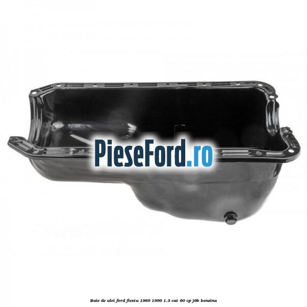 Baie de ulei Ford Fiesta 1989-1996 1.3 CAT 60 cp Baie de ulei Ford Fiesta 1989-1996 1.3 CAT 60 cp J6B benzina