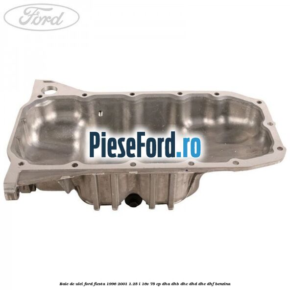 Baie de ulei Ford Fiesta 1996-2001 1.25 i 16V 75 cp Baie de ulei Ford Fiesta 1996-2001 1.25 i 16V 75 cp DHA, DHB, DHC, DHD, DHE, DHF benzina