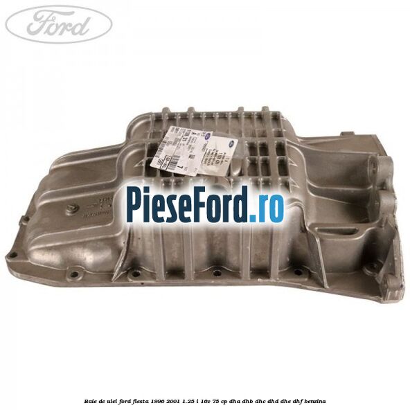 Baie de ulei Ford Fiesta 1996-2001 1.25 i 16V 75 cp Baie de ulei Ford Fiesta 1996-2001 1.25 i 16V 75 cp DHA, DHB, DHC, DHD, DHE, DHF benzina
