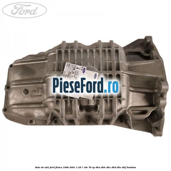 Baie de ulei Ford Fiesta 1996-2001 1.25 i 16V 75 cp Baie de ulei Ford Fiesta 1996-2001 1.25 i 16V 75 cp DHA, DHB, DHC, DHD, DHE, DHF benzina