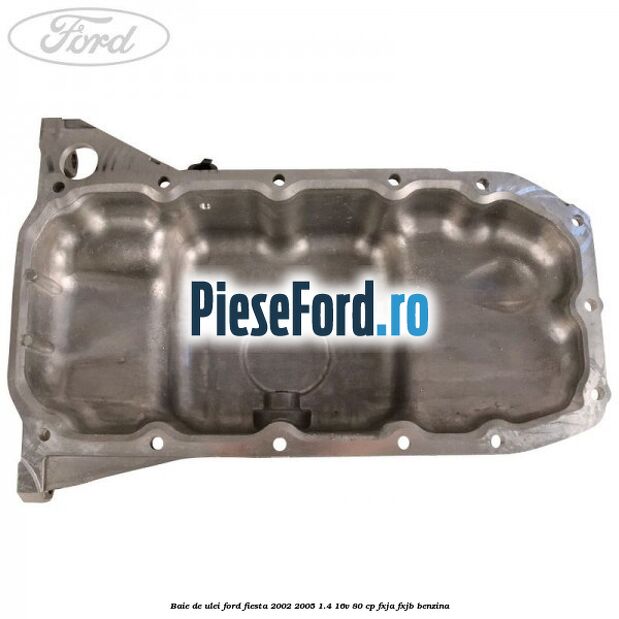 Baie de ulei Ford Fiesta 2002-2005 1.4 16V 80 cp FXJA, FXJB benzina