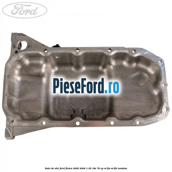 Baie de ulei Ford Fiesta 2005-2008 1.25 16V 70 cp M7JA, M7JB benzina