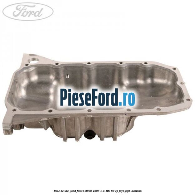 Baie de ulei Ford Fiesta 2005-2008 1.4 16V 80 cp FXJA, FXJB benzina