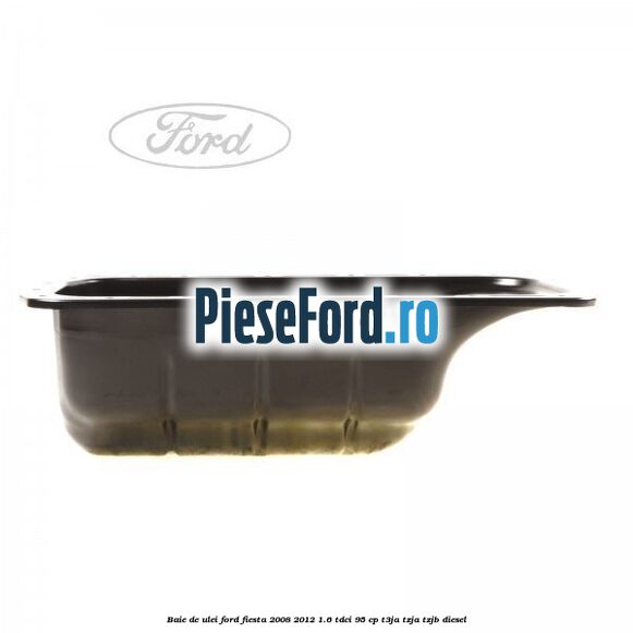 Baie de ulei Ford Fiesta 2008-2012 1.6 TDCi 95 cp T3JA, TZJA, TZJB diesel