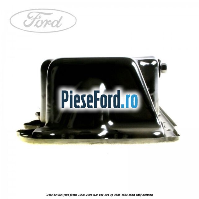 Baie de ulei Ford Focus 1998-2004 2.0 16V 131 cp Baie de ulei Ford Focus 1998-2004 2.0 16V 131 cp EDDB, EDDC, EDDD, EDDF benzina