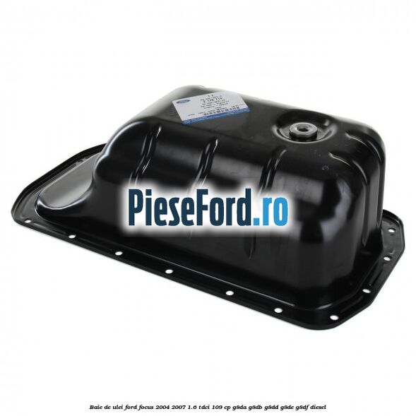 Baie de ulei Ford Focus 2004-2007 1.6 TDCi 109 cp Baie de ulei Ford Focus 2004-2007 1.6 TDCi 109 cp G8DA, G8DB, G8DD, G8DE, G8DF diesel