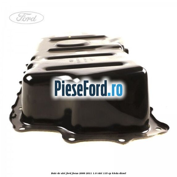 Baie de ulei Ford Focus 2008-2011 1.8 TDCi 115 cp Baie de ulei Ford Focus 2008-2011 1.8 TDCi 115 cp KKDA diesel