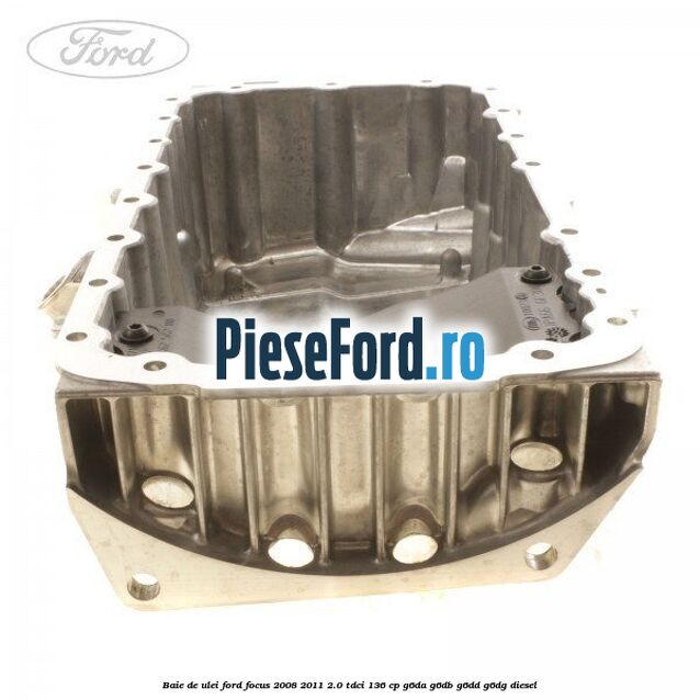 Baie de ulei Ford Focus 2008-2011 2.0 TDCi 136 cp Baie de ulei Ford Focus 2008-2011 2.0 TDCi 136 cp G6DA, G6DB, G6DD, G6DG diesel