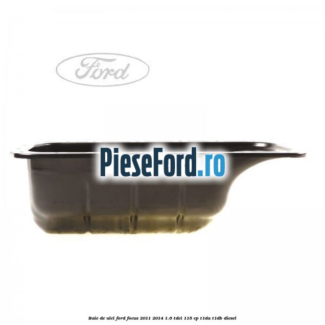 Baie de ulei Ford Focus 2011-2014 1.6 TDCi 115 cp T1DA, T1DB diesel