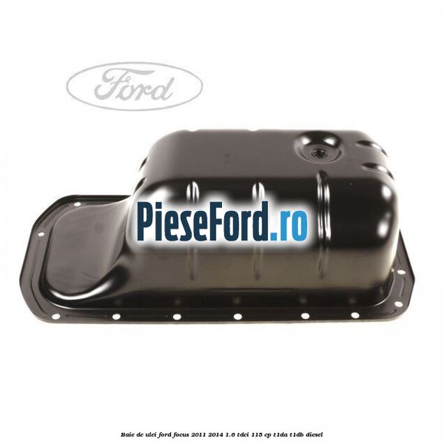 Baie de ulei Ford Focus 2011-2014 1.6 TDCi 115 cp T1DA, T1DB diesel