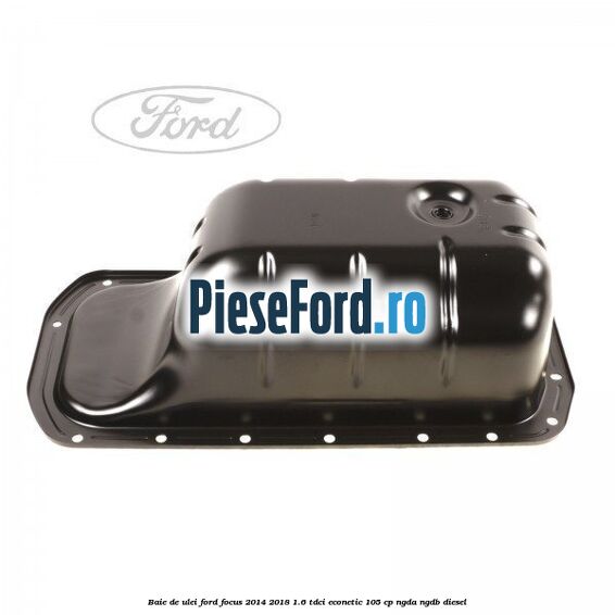 Baie de ulei Ford Focus 2014-2018 1.6 TDCi ECOnetic 105 cp Baie de ulei Ford Focus 2014-2018 1.6 TDCi ECOnetic 105 cp NGDA, NGDB diesel
