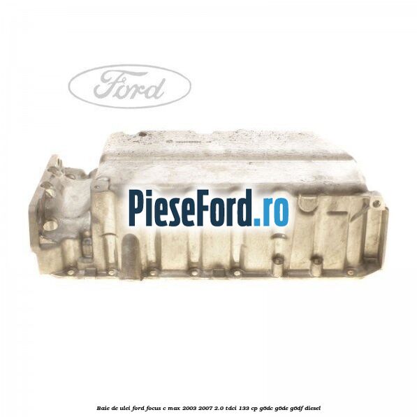 Baie de ulei Ford Focus C-Max 2003-2007 2.0 TDCi 133 cp G6DC, G6DE, G6DF diesel
