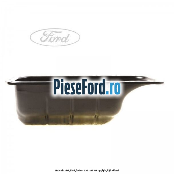 Baie de ulei Ford Fusion 1.4 TDCi 68 cp F6JA, F6JB diesel