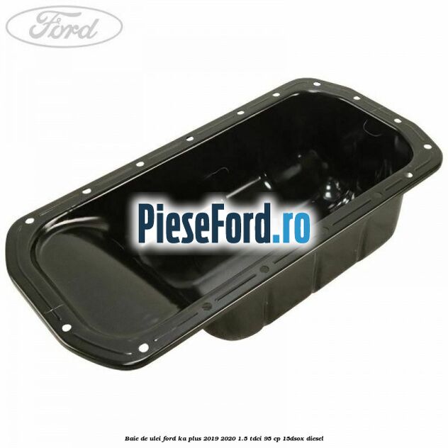 Baie de ulei Ford Ka plus 2019-2020 1.5 TDCI 95 cp 15DSOX diesel