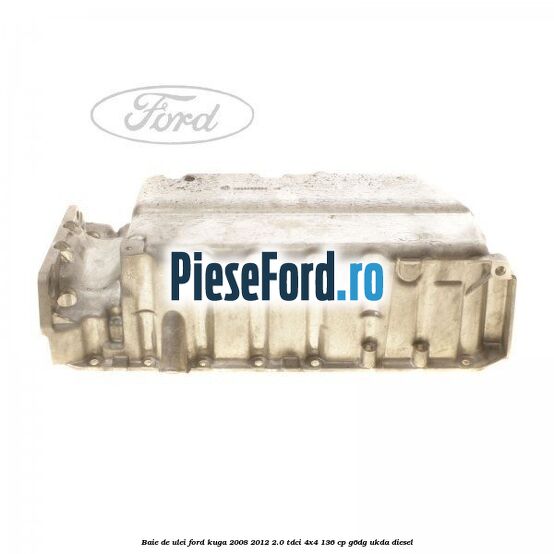 Baie de ulei Ford Kuga 2008-2012 2.0 TDCi 4x4 136 cp Baie de ulei Ford Kuga 2008-2012 2.0 TDCi 4x4 136 cp G6DG, UKDA diesel