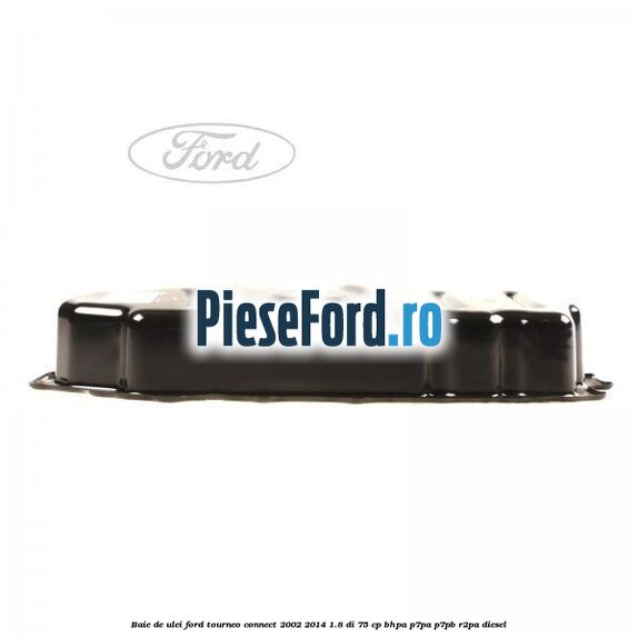 Baie de ulei Ford Tourneo Connect 2002-2014 1.8 Di 75 cp BHPA, P7PA, P7PB, R2PA diesel