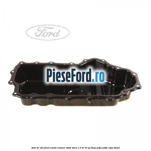 Baie de ulei Ford Transit Connect 2002-2014 1.8 Di 75 cp Baie de ulei Ford Transit Connect 2002-2014 1.8 Di 75 cp BHPA, P7PA, P7PB, R2PA diesel