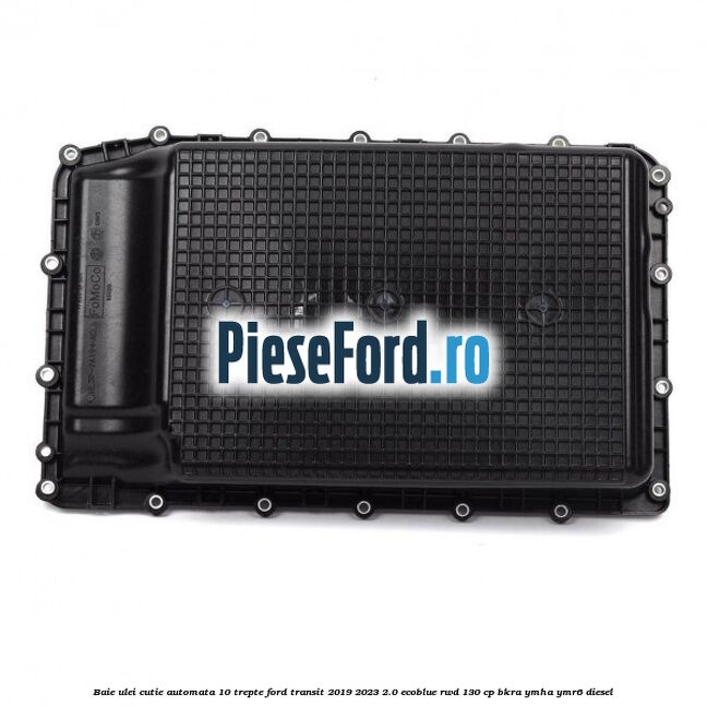 Baie ulei cutie automata 10 trepte Ford Transit 2019-2023 2.0 EcoBlue RWD 130 cp BKRA, YMHA, YMR6 diesel
