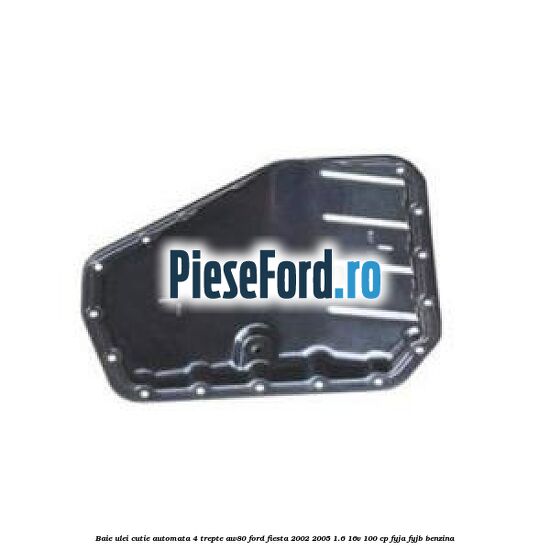 Baie ulei cutie automata 4 trepte AW80 Ford Fiesta 2002-2005 1.6 16V 100 cp FYJA, FYJB benzina