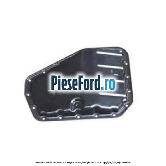 Baie ulei cutie automata 4 trepte AW80 Ford Fusion 1.4 80 cp Baie ulei cutie automata 4 trepte AW80 Ford Fusion 1.4 80 cp FXJA, FXJB, FXJC benzina