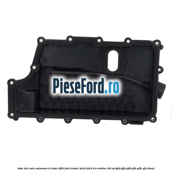 Baie ulei cutie automata 6 trepte 6F55 Ford Transit 2014-2018 2.0 EcoBlue 105 cp BJFA, BJFB, YLF6, YLFA, YLFB, YLFS diesel
