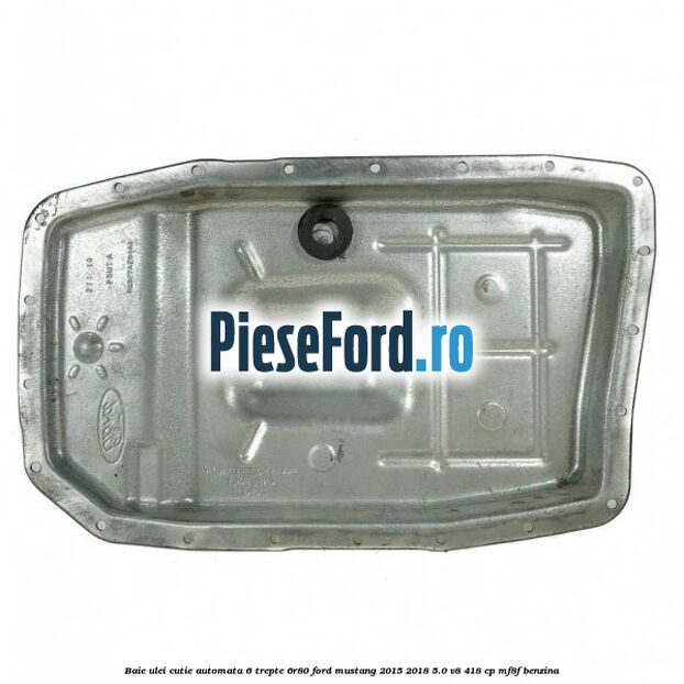 Baie ulei cutie automata 6 trepte 6R80 Ford Mustang 2015-2018 5.0 V8 418 cp Baie ulei cutie automata 6 trepte 6R80 Ford Mustang 2015-2018 5.0 V8 418 cp MF8F benzina