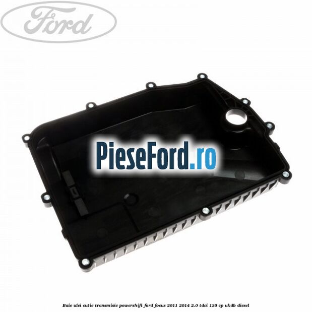 Baie ulei cutie transmisie Powershift Ford Focus 2011-2014 2.0 TDCi 136 cp UKDB diesel