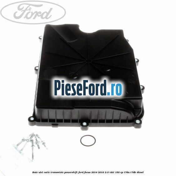 Baie ulei cutie transmisie Powershift Ford Focus 2014-2018 2.0 TDCi 150 cp T7DA, T7DB diesel