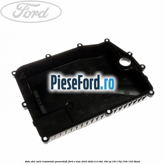 Baie ulei cutie transmisie Powershift Ford S-Max 2015-2023 2.0 TDCi 150 cp T7CI, T7CJ, T7CK, T7CL diesel