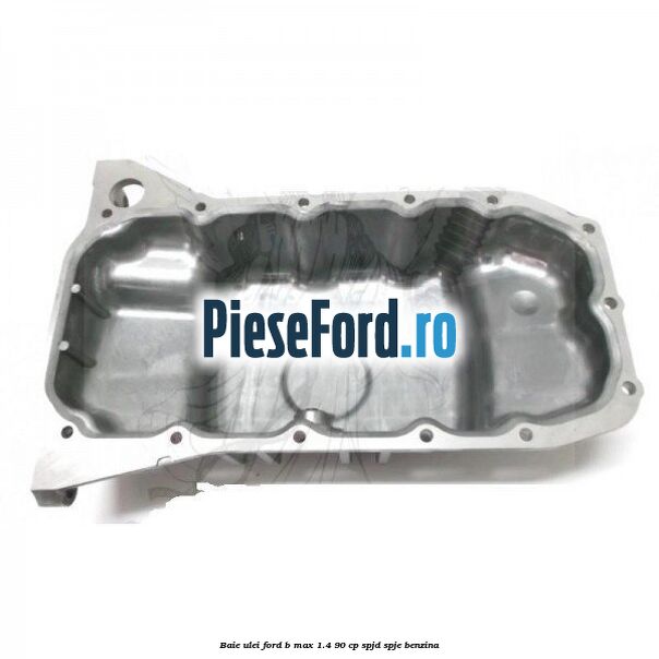 Baie ulei Ford B-Max 1.4 90 cp SPJD, SPJE benzina