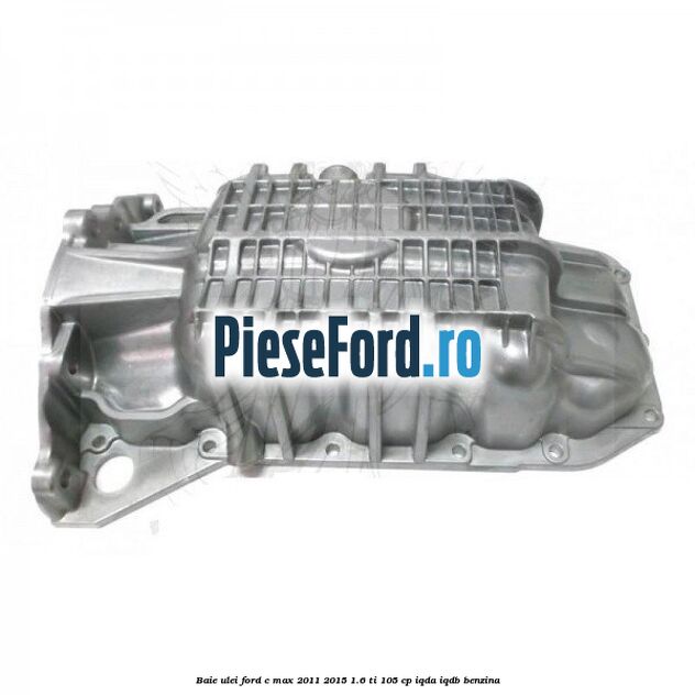 Baie ulei Ford C-Max 2011-2015 1.6 Ti 105 cp Baie ulei Ford C-Max 2011-2015 1.6 Ti 105 cp IQDA, IQDB benzina