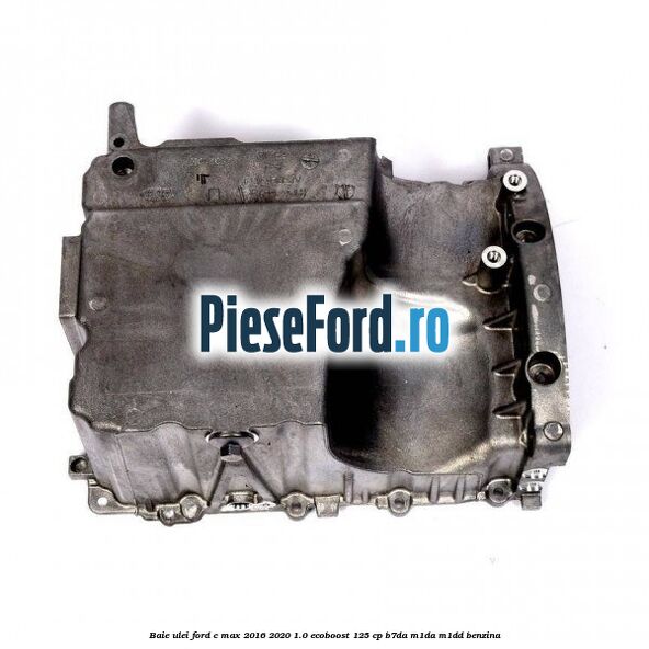 Baie ulei Ford C-Max 2016-2020 1.0 EcoBoost 125 cp Baie ulei Ford C-Max 2016-2020 1.0 EcoBoost 125 cp B7DA, M1DA, M1DD benzina