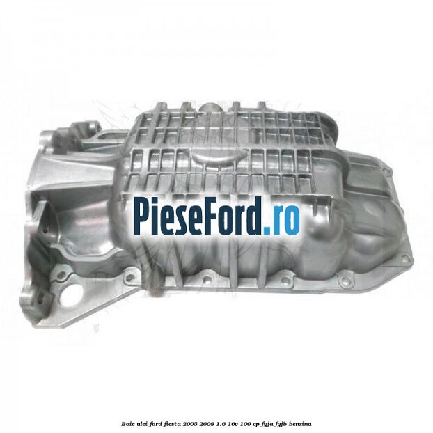 Baie ulei Ford Fiesta 2005-2008 1.6 16V 100 cp FYJA, FYJB benzina
