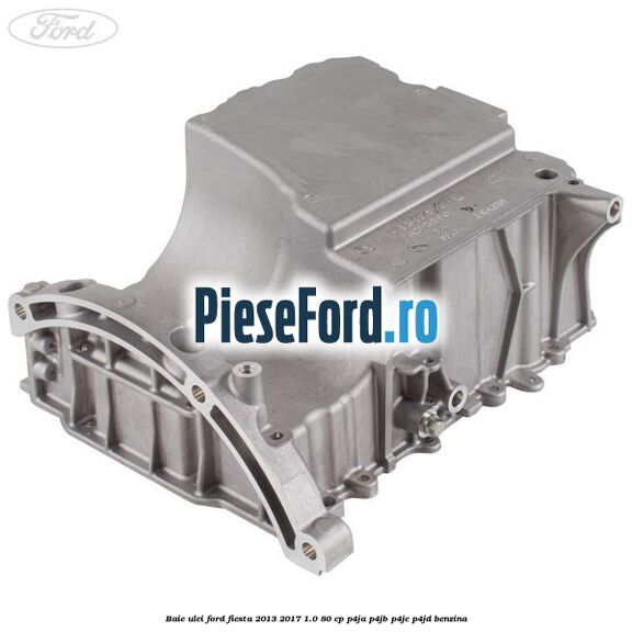 Baie ulei Ford Fiesta 2013-2017 1.0 80 cp P4JA, P4JB, P4JC, P4JD benzina