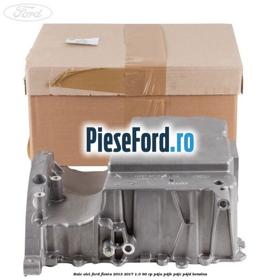 Baie ulei Ford Fiesta 2013-2017 1.0 80 cp P4JA, P4JB, P4JC, P4JD benzina
