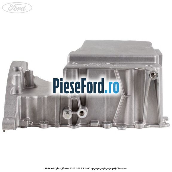 Baie ulei Ford Fiesta 2013-2017 1.0 80 cp P4JA, P4JB, P4JC, P4JD benzina