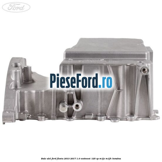 Baie ulei Ford Fiesta 2013-2017 1.0 EcoBoost 125 cp M1JE, M1JH benzina