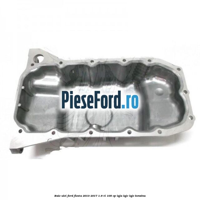 Baie ulei Ford Fiesta 2013-2017 1.6 Ti 105 cp IQJA, IQJC, IQJE benzina