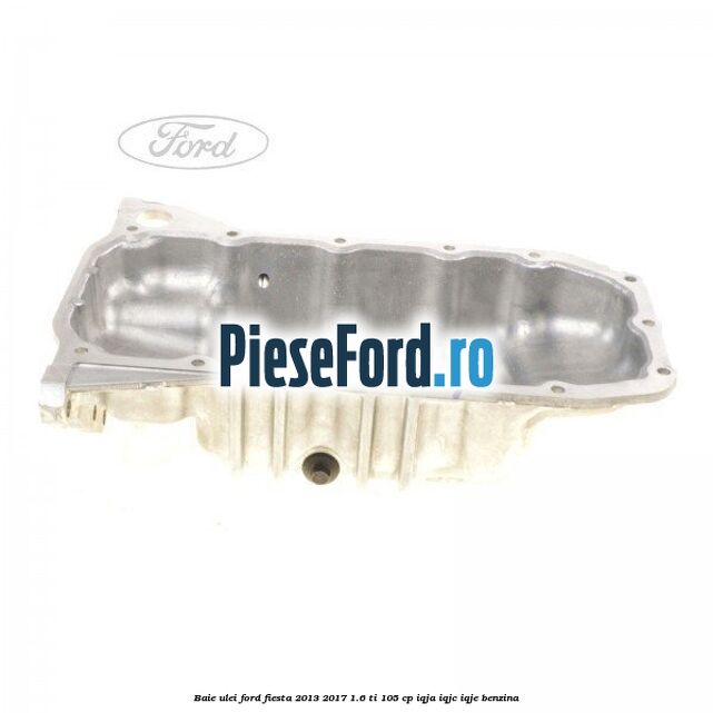 Baie ulei Ford Fiesta 2013-2017 1.6 Ti 105 cp IQJA, IQJC, IQJE benzina