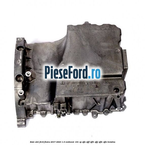 Baie ulei Ford Fiesta 2017-2023 1.0 EcoBoost 101 cp SFJE, SFJF, SFJH, SFJJ, SFJK, SFJN benzina