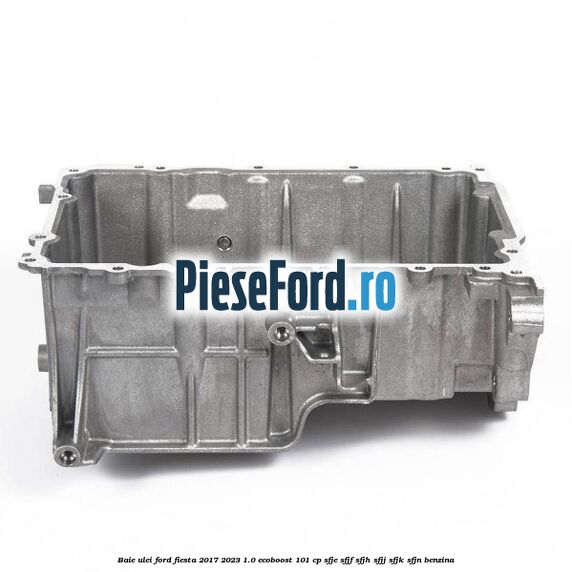 Baie ulei Ford Fiesta 2017-2023 1.0 EcoBoost 101 cp SFJE, SFJF, SFJH, SFJJ, SFJK, SFJN benzina